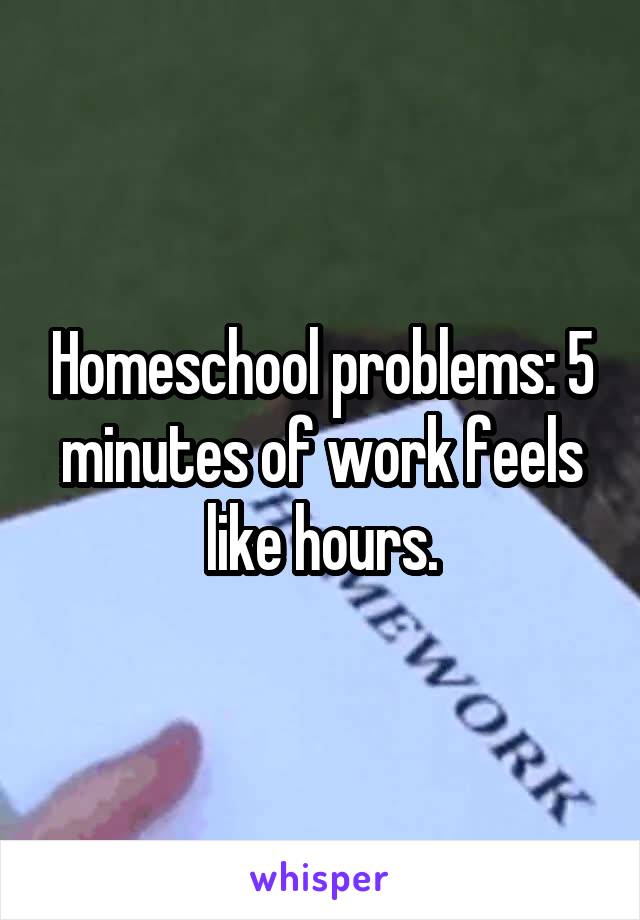 Homeschool problems: 5 minutes of work feels like hours.