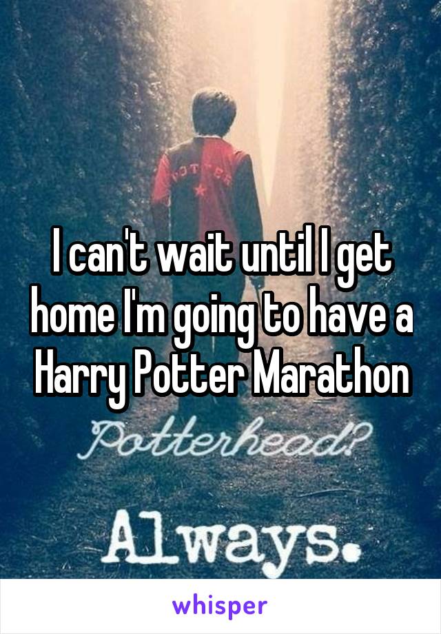 I can't wait until I get home I'm going to have a Harry Potter Marathon