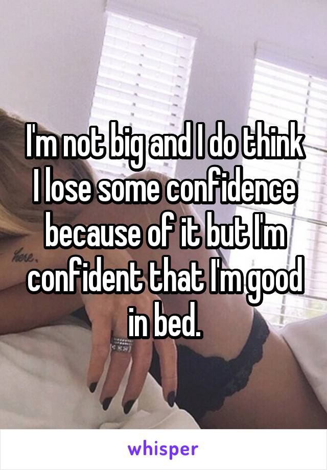 I'm not big and I do think I lose some confidence because of it but I'm confident that I'm good in bed.