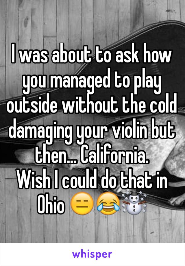 I was about to ask how you managed to play outside without the cold damaging your violin but then... California. 
Wish I could do that in Ohio 😑😂☃