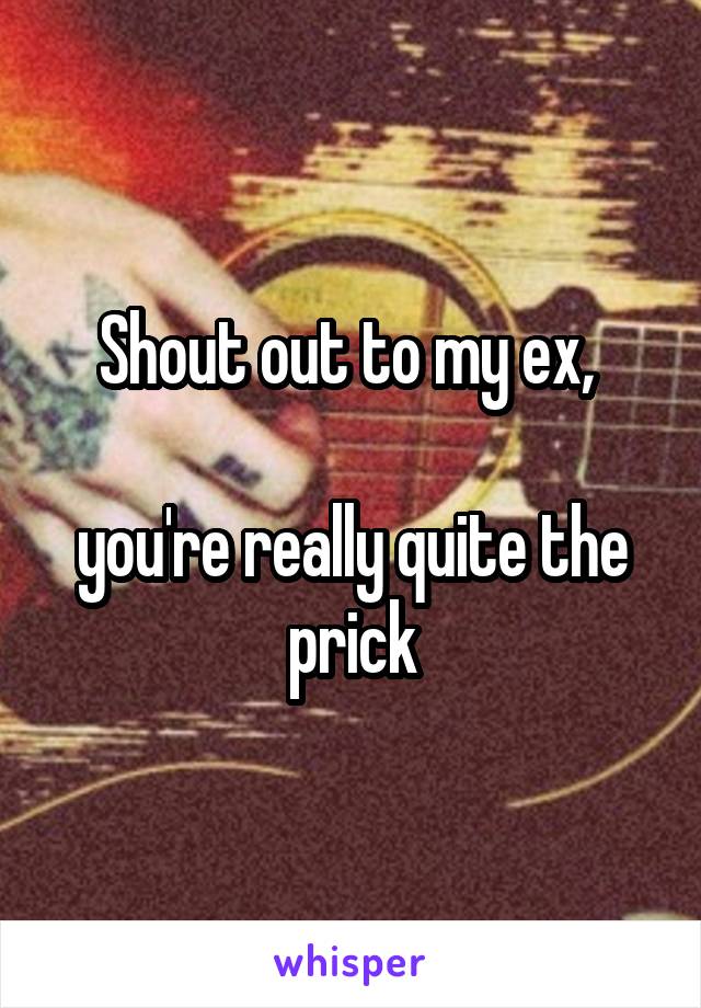 Shout out to my ex, 

you're really quite the prick