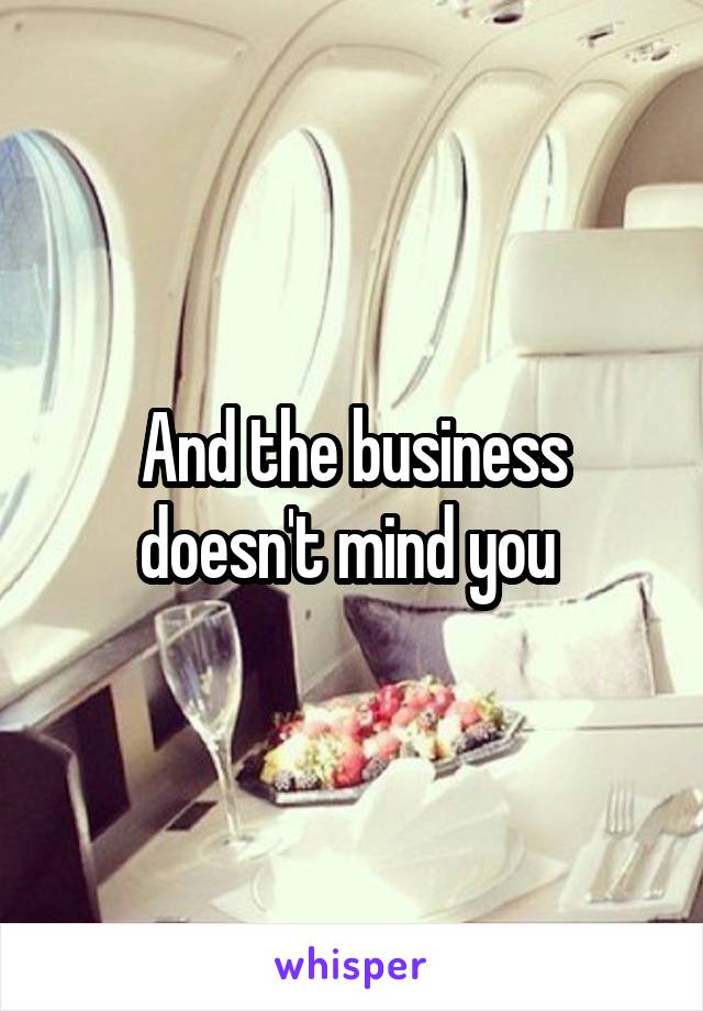 And the business doesn't mind you 