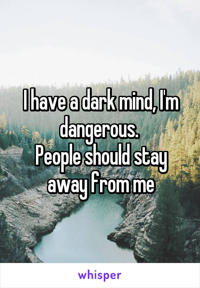 I have a dark mind, I'm dangerous. 
People should stay away from me