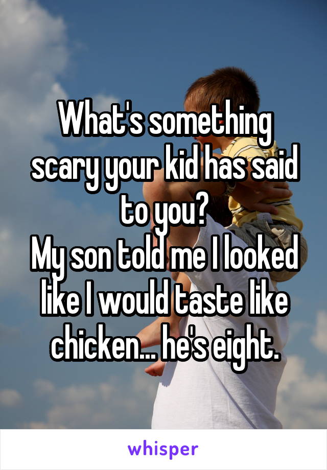 What's something scary your kid has said to you?
My son told me I looked like I would taste like chicken... he's eight.