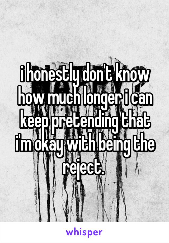 i honestly don't know how much longer i can keep pretending that i'm okay with being the reject. 