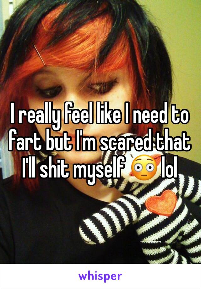 I really feel like I need to fart but I'm scared that I'll shit myself 😳 lol 