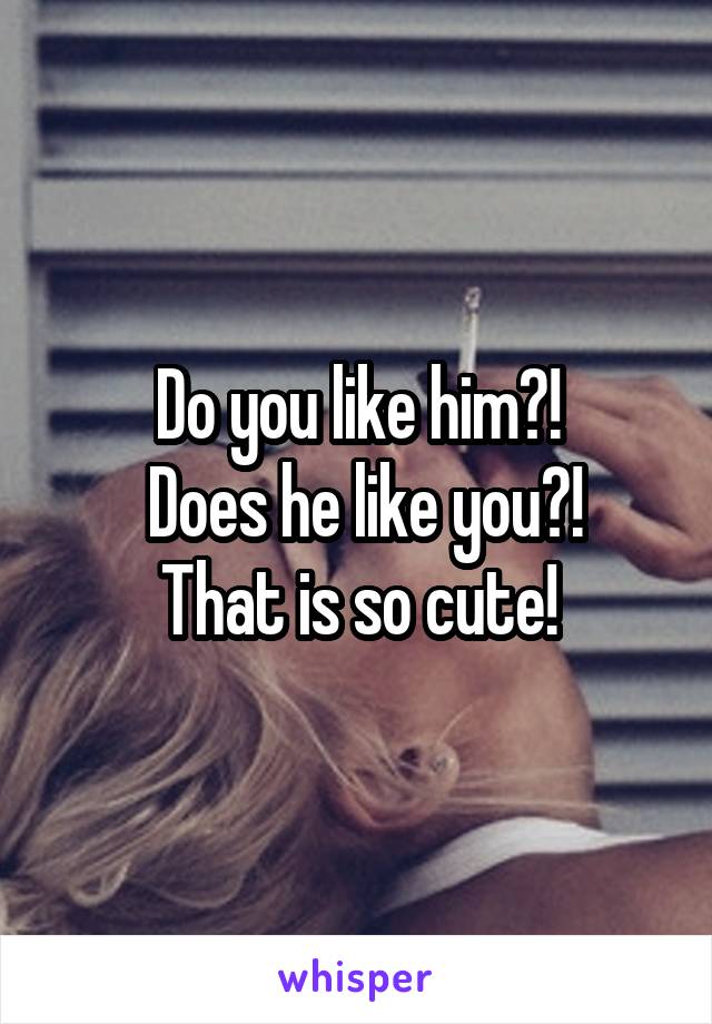 Do you like him?!
 Does he like you?!
That is so cute!