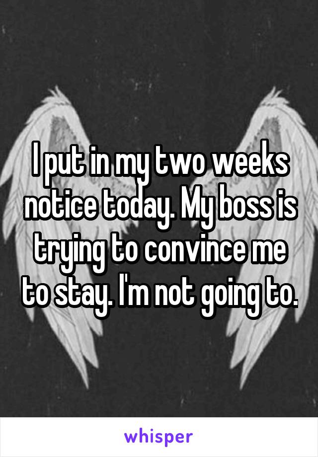 I put in my two weeks notice today. My boss is trying to convince me to stay. I'm not going to.