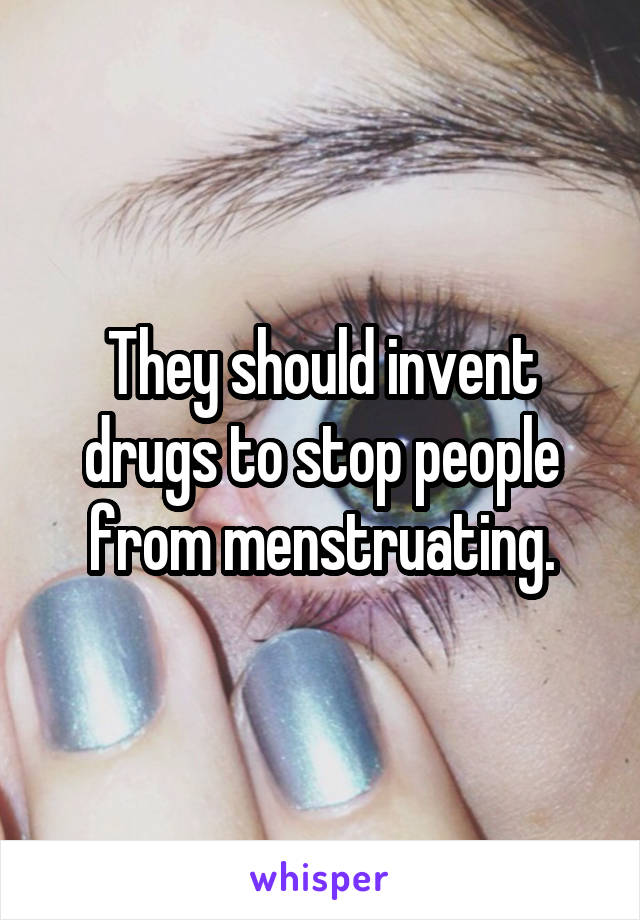 They should invent drugs to stop people from menstruating.