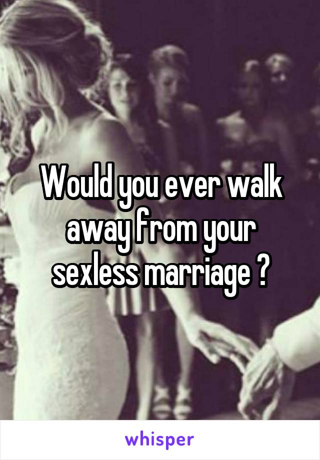 Would you ever walk away from your sexless marriage ?