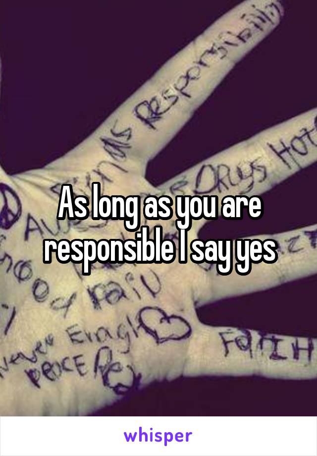 As long as you are responsible I say yes