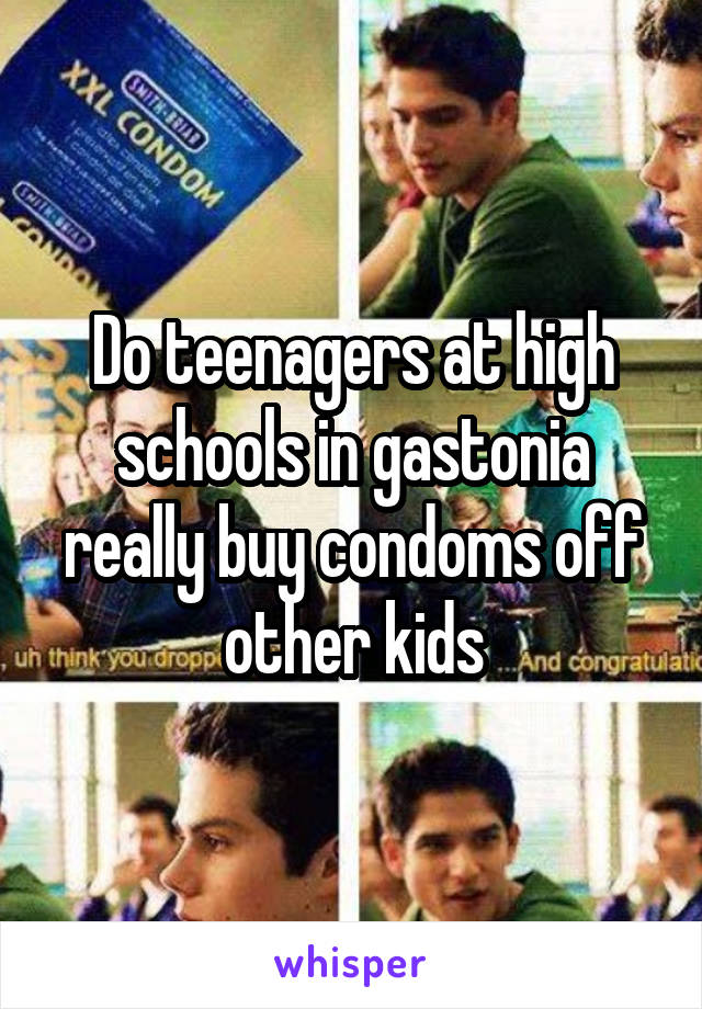 Do teenagers at high schools in gastonia really buy condoms off other kids