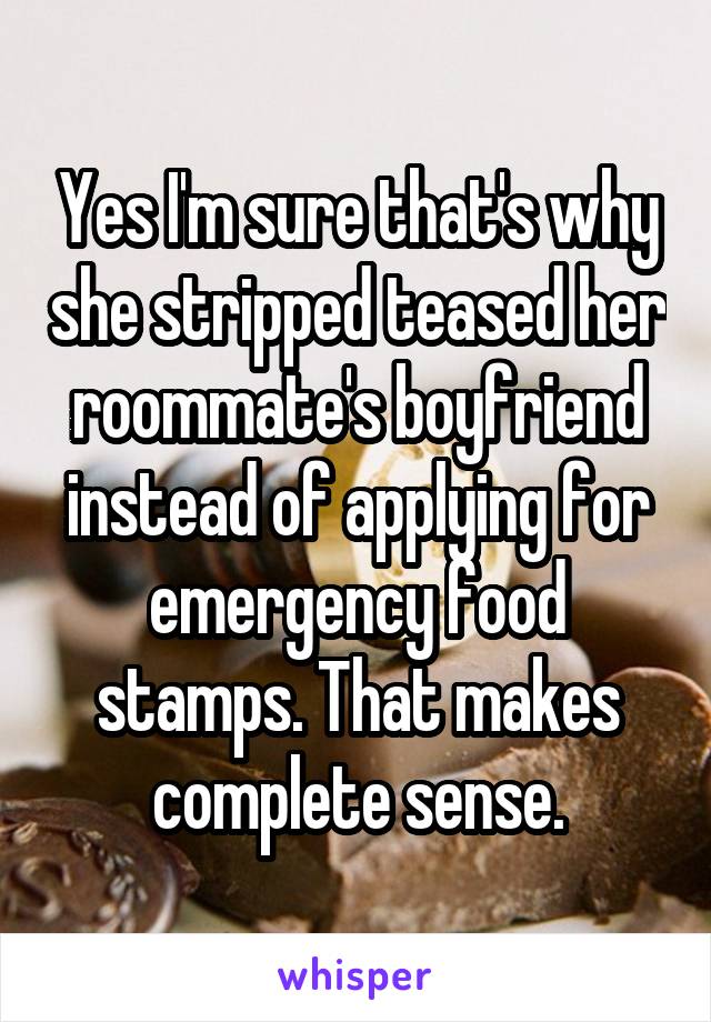 Yes I'm sure that's why she stripped teased her roommate's boyfriend instead of applying for emergency food stamps. That makes complete sense.