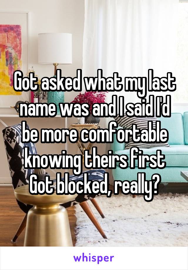 Got asked what my last name was and I said I'd be more comfortable knowing theirs first
Got blocked, really?