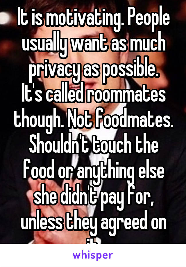 It is motivating. People usually want as much privacy as possible.
It's called roommates though. Not foodmates.
Shouldn't touch the food or anything else she didn't pay for, unless they agreed on it.