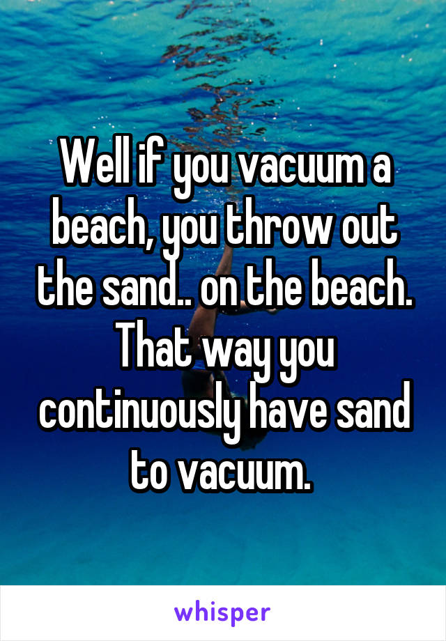 Well if you vacuum a beach, you throw out the sand.. on the beach. That way you continuously have sand to vacuum. 