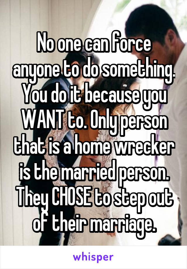 No one can force anyone to do something. You do it because you WANT to. Only person that is a home wrecker is the married person. They CHOSE to step out of their marriage.