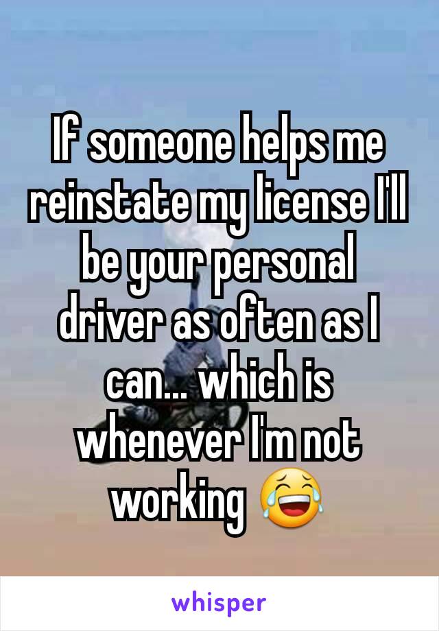 If someone helps me reinstate my license I'll be your personal driver as often as I can... which is whenever I'm not working 😂