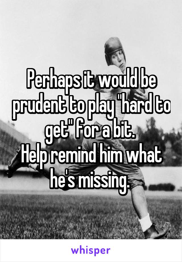 Perhaps it would be prudent to play "hard to get" for a bit. 
Help remind him what he's missing. 