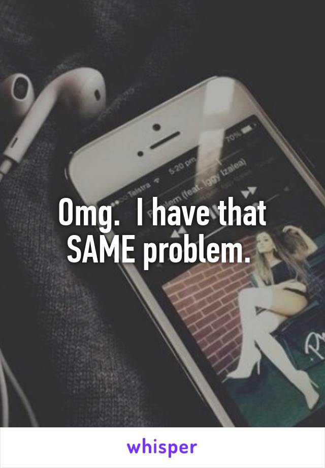 Omg.  I have that SAME problem. 