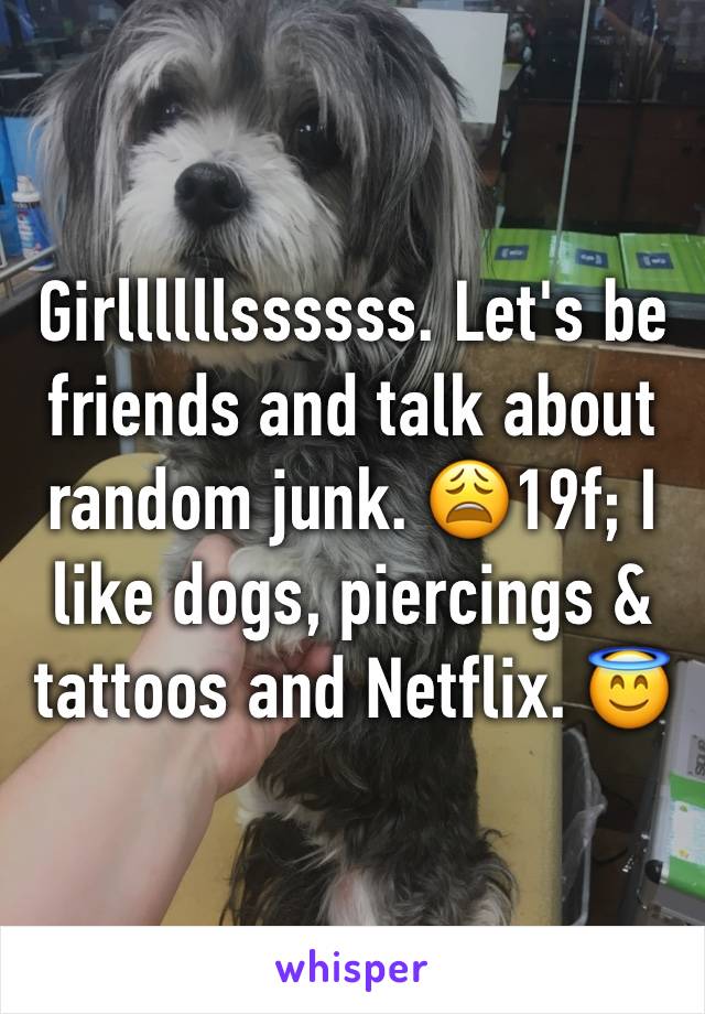 Girllllllssssss. Let's be friends and talk about random junk. 😩19f; I like dogs, piercings & tattoos and Netflix. 😇