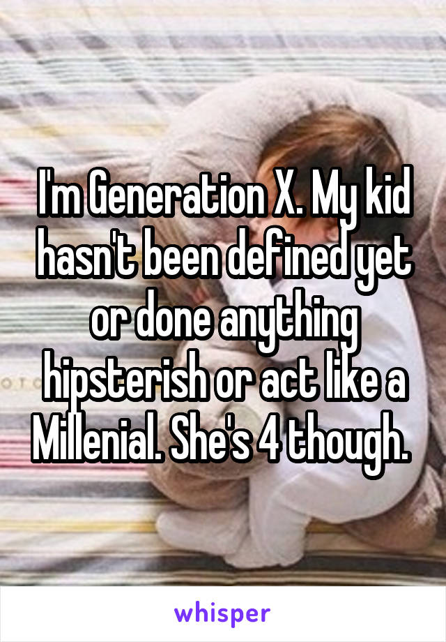 I'm Generation X. My kid hasn't been defined yet or done anything hipsterish or act like a Millenial. She's 4 though. 