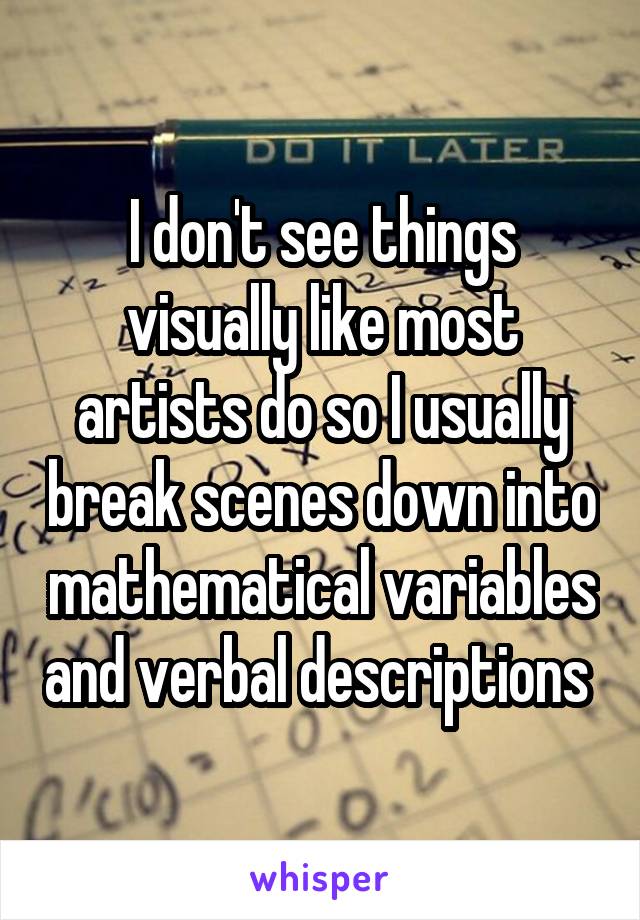 I don't see things visually like most artists do so I usually break scenes down into mathematical variables and verbal descriptions 