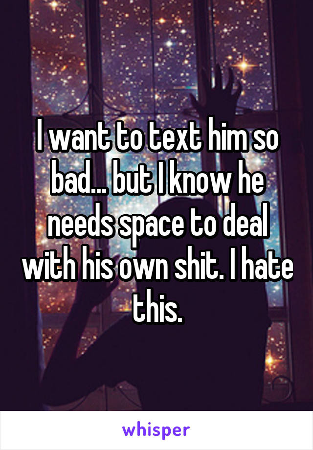 I want to text him so bad... but I know he needs space to deal with his own shit. I hate this.