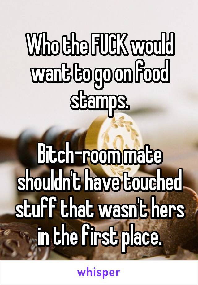 Who the FUCK would want to go on food stamps.

Bitch-room mate shouldn't have touched stuff that wasn't hers in the first place.