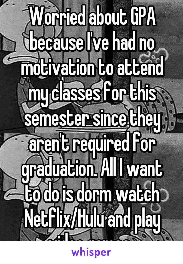 Worried about GPA because I've had no motivation to attend my classes for this semester since they aren't required for graduation. All I want to do is dorm watch Netflix/Hulu and play video games. 