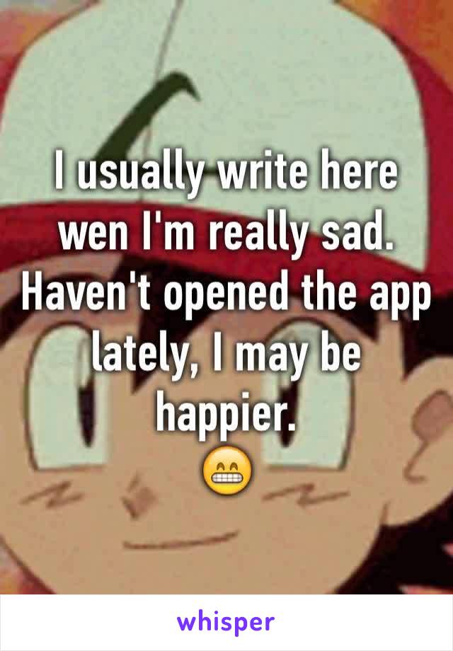 I usually write here wen I'm really sad.
Haven't opened the app lately, I may be happier.
😁