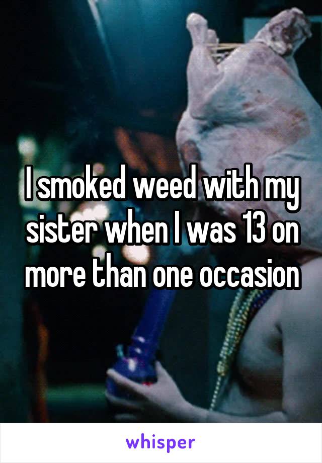 I smoked weed with my sister when I was 13 on more than one occasion