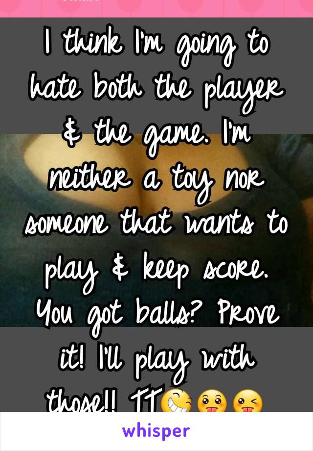 I think I'm going to hate both the player & the game. I'm neither a toy nor someone that wants to play & keep score. You got balls? Prove it! I'll play with those!! TT😆😛😜