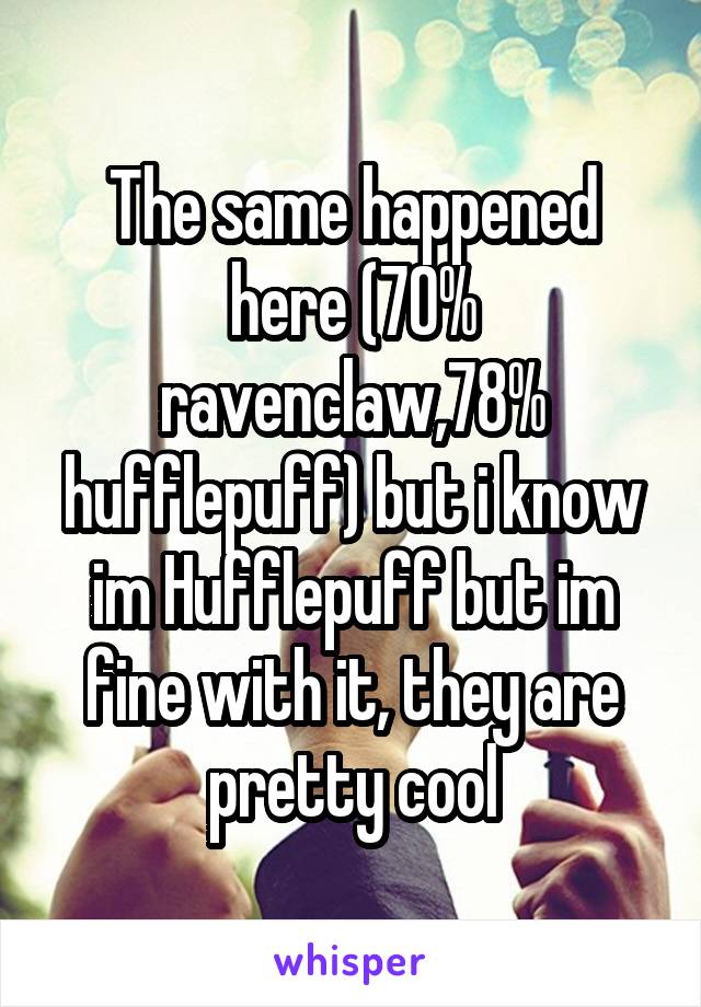 The same happened here (70% ravenclaw,78% hufflepuff) but i know im Hufflepuff but im fine with it, they are pretty cool