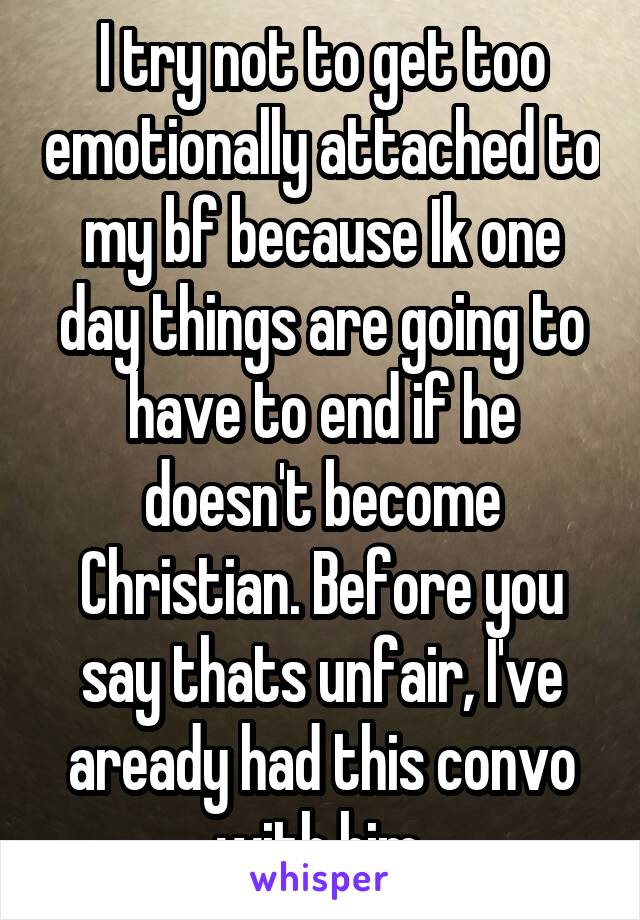 I try not to get too emotionally attached to my bf because Ik one day things are going to have to end if he doesn't become Christian. Before you say thats unfair, I've aready had this convo with him.