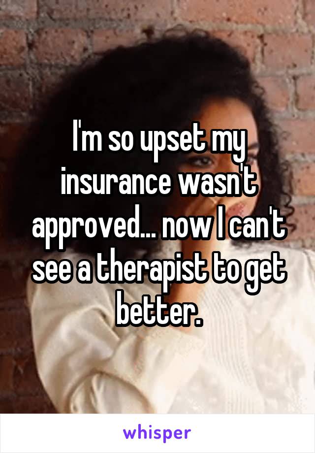 I'm so upset my insurance wasn't approved... now I can't see a therapist to get better.