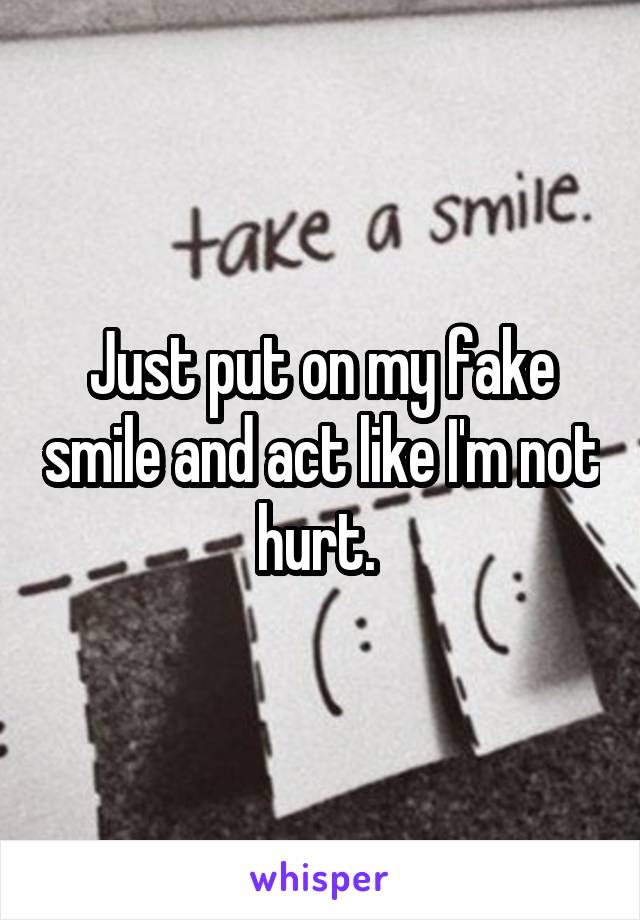 Just put on my fake smile and act like I'm not hurt. 