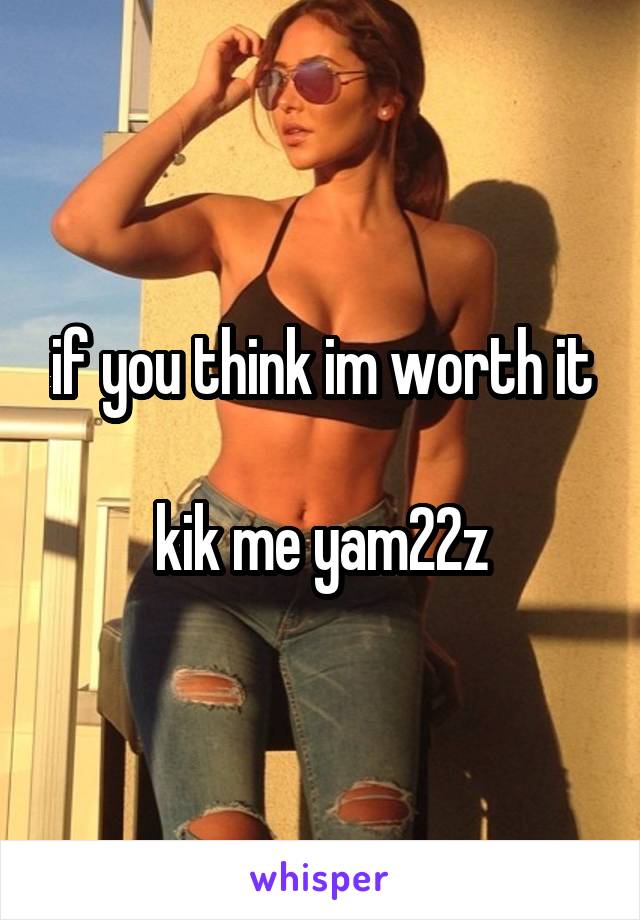 if you think im worth it

kik me yam22z