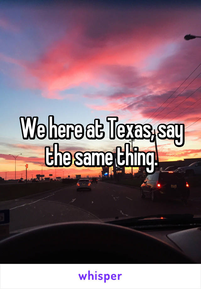 We here at Texas, say the same thing.