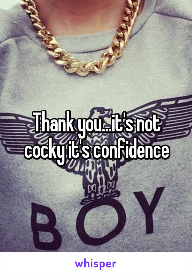 Thank you...it's not cocky it's confidence