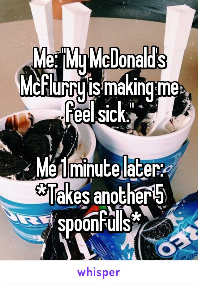 Me: "My McDonald's Mcflurry is making me feel sick."

Me 1 minute later: *Takes another 5 spoonfulls*