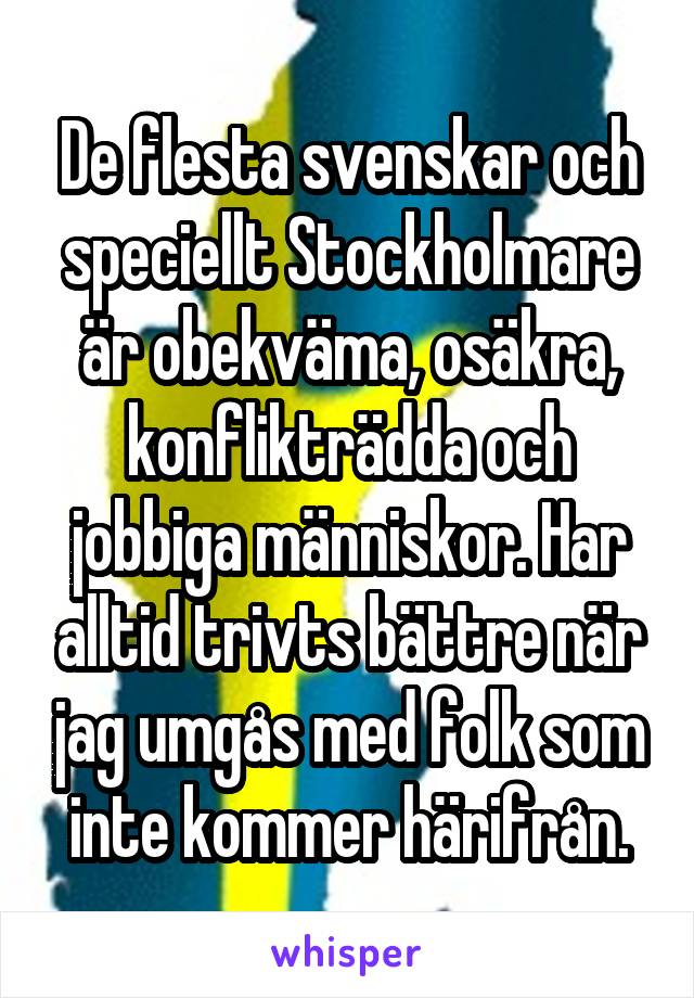 De flesta svenskar och speciellt Stockholmare är obekväma, osäkra, konflikträdda och jobbiga människor. Har alltid trivts bättre när jag umgås med folk som inte kommer härifrån.