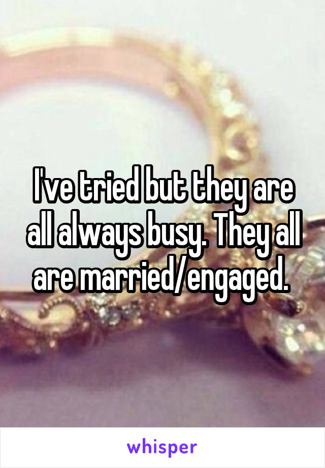 I've tried but they are all always busy. They all are married/engaged. 