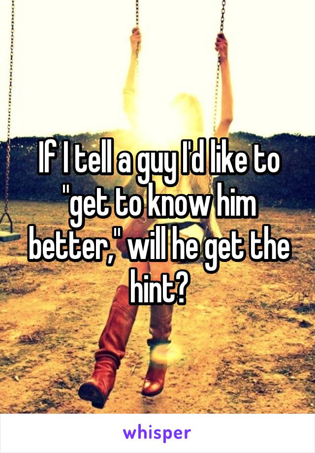 If I tell a guy I'd like to "get to know him better," will he get the hint?