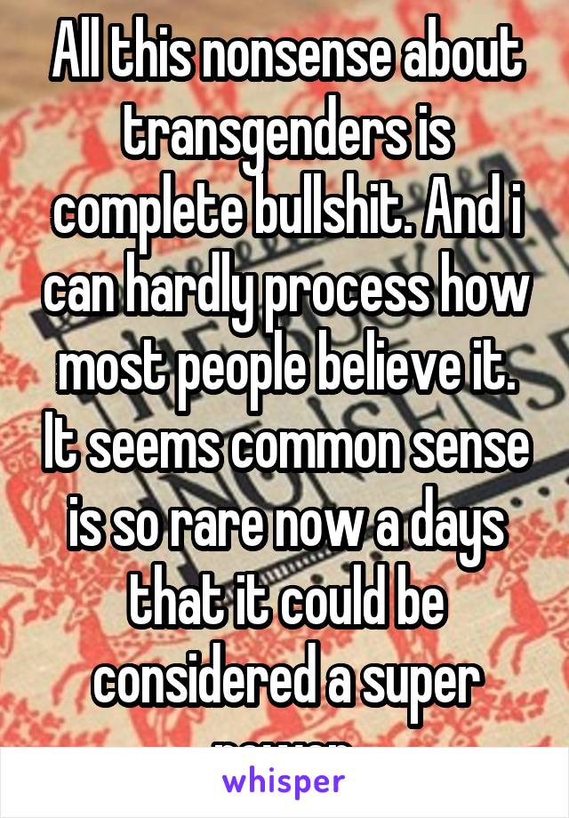 All this nonsense about transgenders is complete bullshit. And i can hardly process how most people believe it. It seems common sense is so rare now a days that it could be considered a super power.