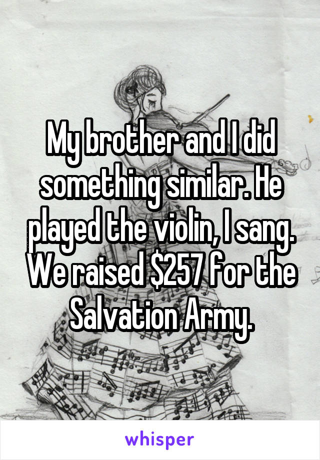 My brother and I did something similar. He played the violin, I sang. We raised $257 for the Salvation Army.