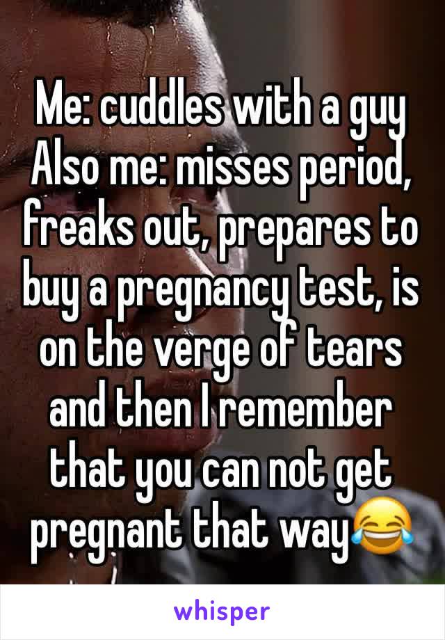 Me: cuddles with a guy
Also me: misses period, freaks out, prepares to buy a pregnancy test, is on the verge of tears and then I remember that you can not get pregnant that way😂