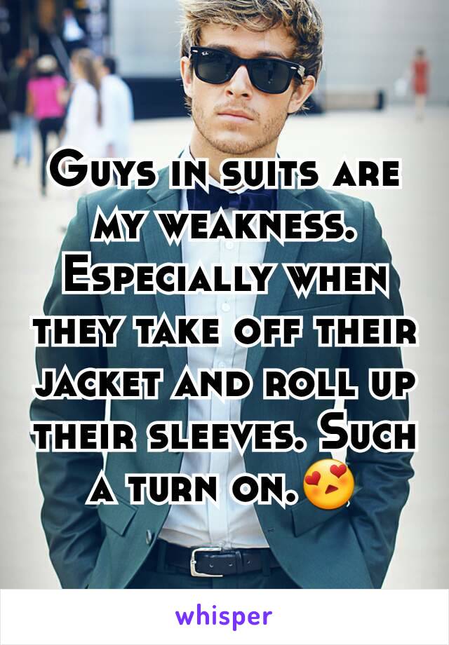 Guys in suits are my weakness. Especially when they take off their jacket and roll up their sleeves. Such a turn on.😍