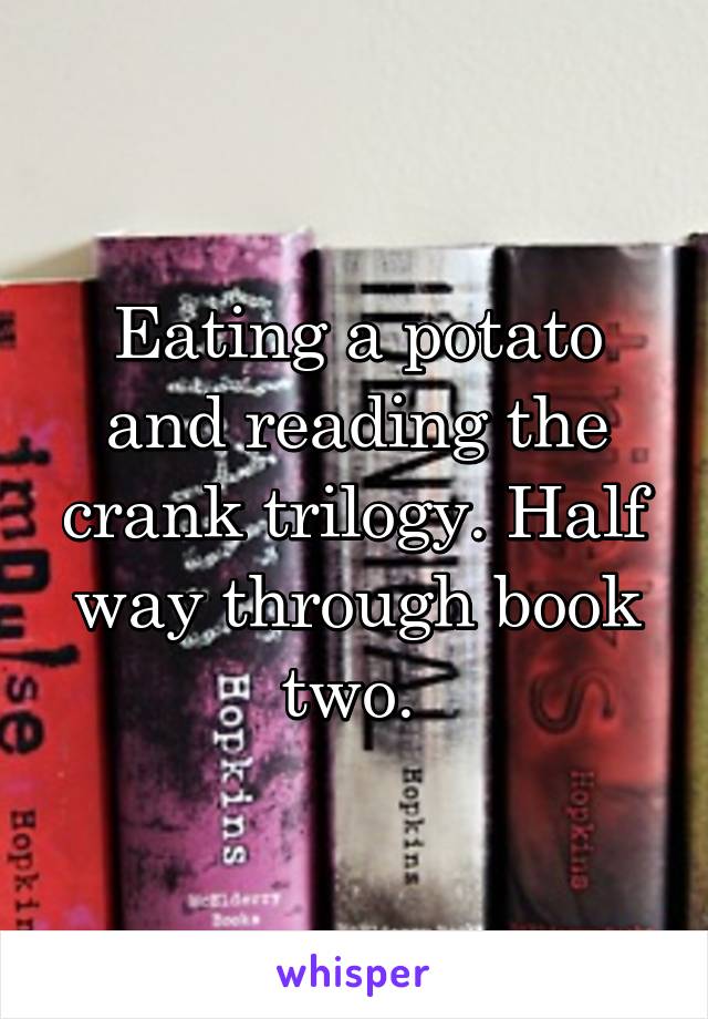 Eating a potato and reading the crank trilogy. Half way through book two. 