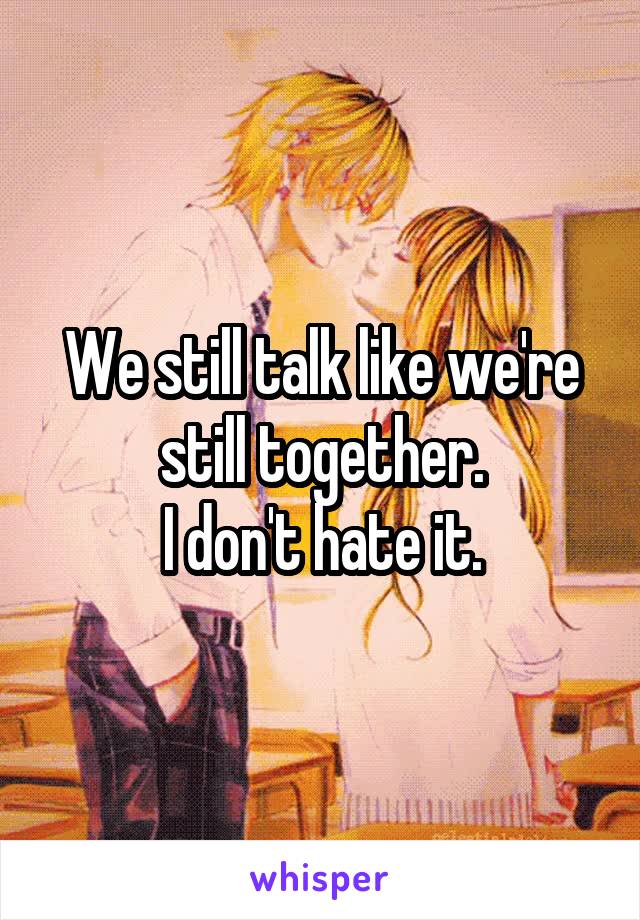 We still talk like we're still together.
I don't hate it.